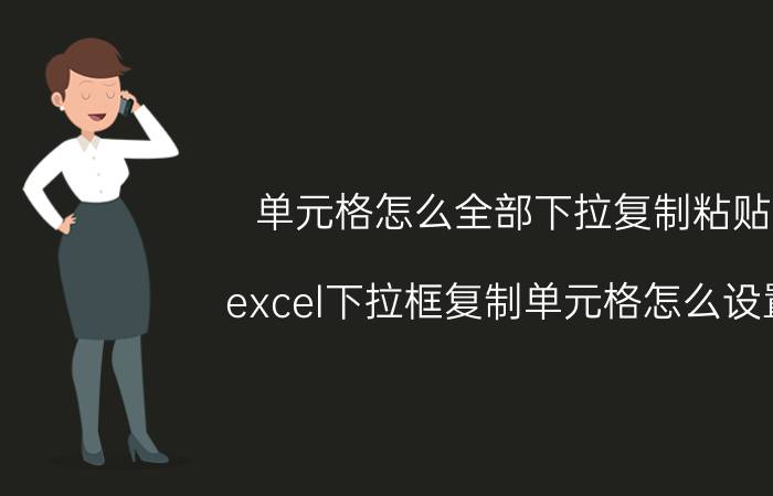 单元格怎么全部下拉复制粘贴 excel下拉框复制单元格怎么设置？